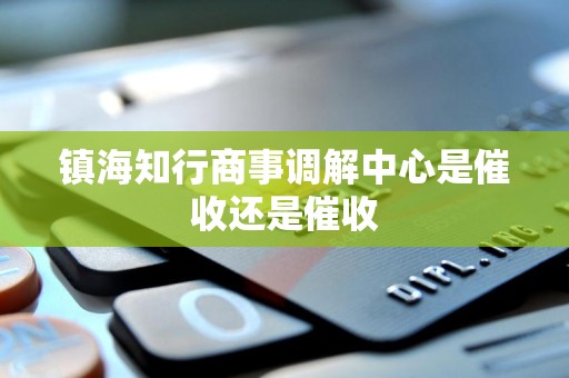 镇海知行商事调解中心是催收还是催收 镇海知行商事调解中心是催收还是催收