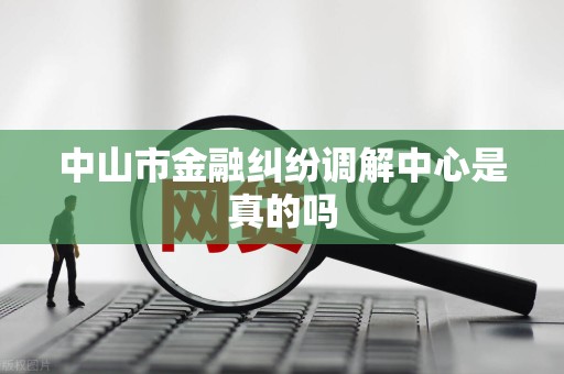 中山市金融纠纷调解中心是真的吗