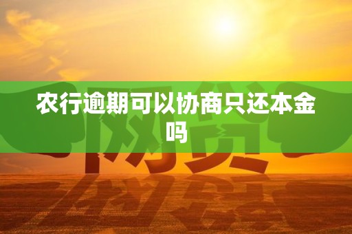 农行逾期可以协商只还本金吗