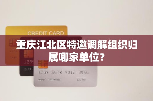 重庆江北区特邀调解组织归属哪家单位？