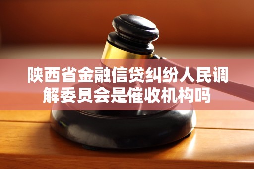 陕西省金融信贷纠纷人民调解委员会是催收机构吗