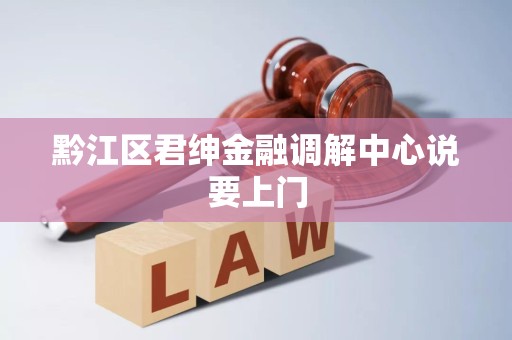 黔江区君绅金融调解中心说要上门