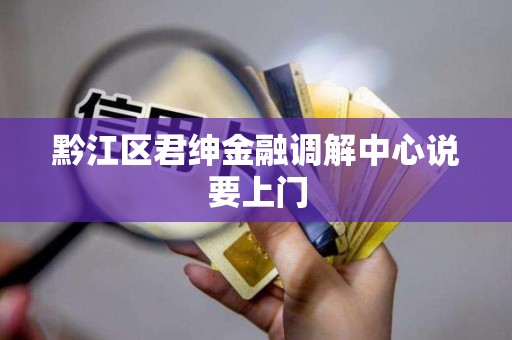 黔江区君绅金融调解中心说要上门