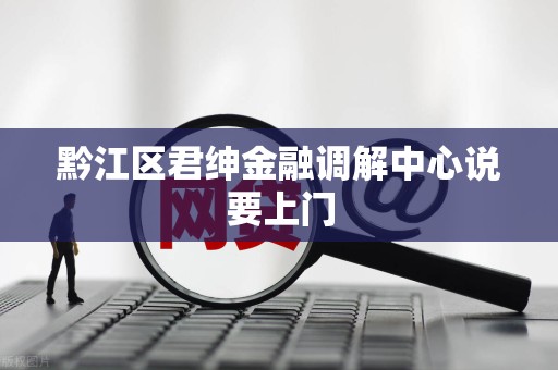 黔江区君绅金融调解中心说要上门