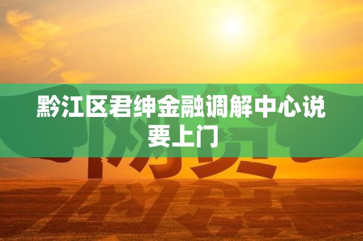 黔江区君绅金融调解中心说要上门