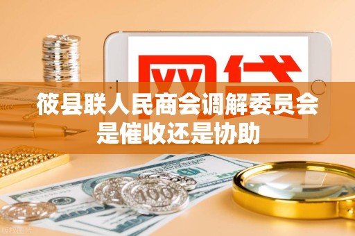 筱县联人民商会调解委员会是催收还是协助