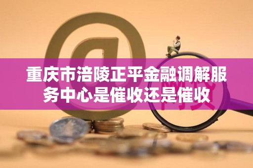 重庆市涪陵正平金融调解服务中心是催收还是催收
