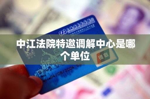 中江法院特邀调解中心是哪个单位