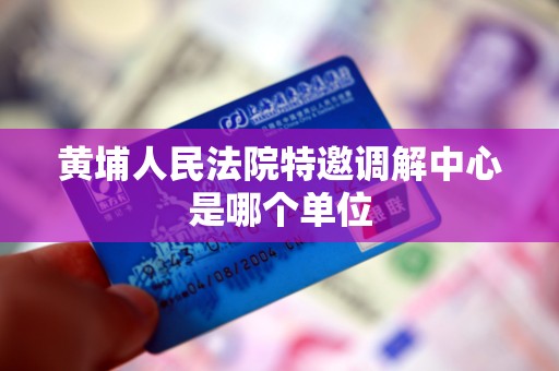 黄埔人民法院特邀调解中心是哪个单位