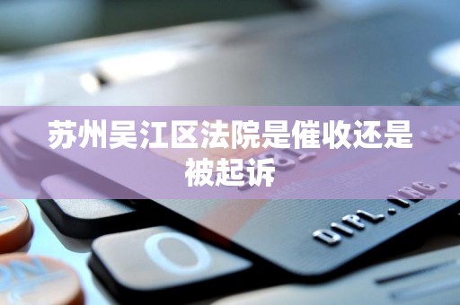 苏州吴江区法院是催收还是被起诉 苏州吴江区法院是催收还是被起诉