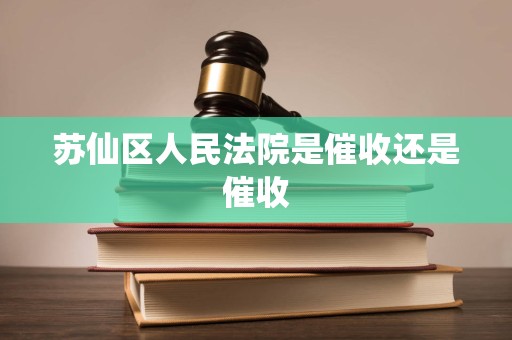 苏仙区人民法院是催收还是催收 苏仙区人民法院是催收还是催收