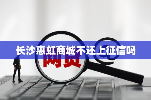 长沙惠虹商城不还上征信吗