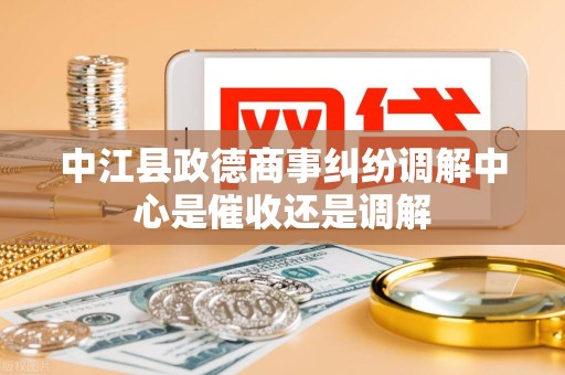 中江县政德商事纠纷调解中心是催收还是调解
