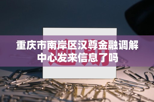 重庆市南岸区汉尊金融调解中心发来信息了吗