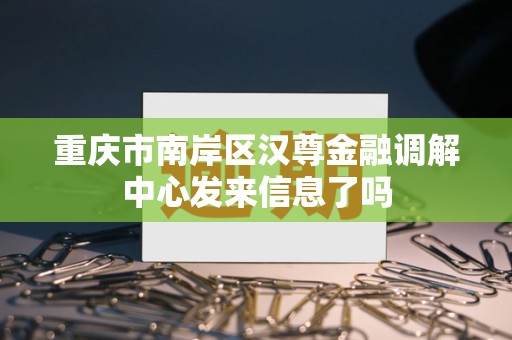 重庆市南岸区汉尊金融调解中心发来信息了吗 重庆市南岸区汉尊金融调解中心发来信息了吗