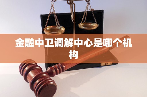 金融中卫调解中心是哪个机构 金融中卫调解中心是哪个机构