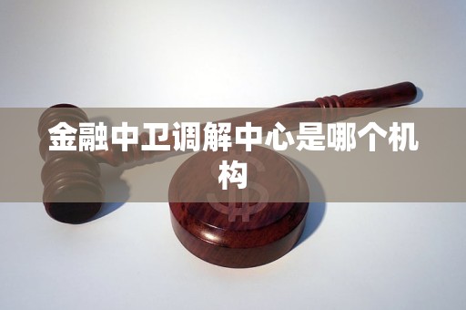 金融中卫调解中心是哪个机构 金融中卫调解中心是哪个机构