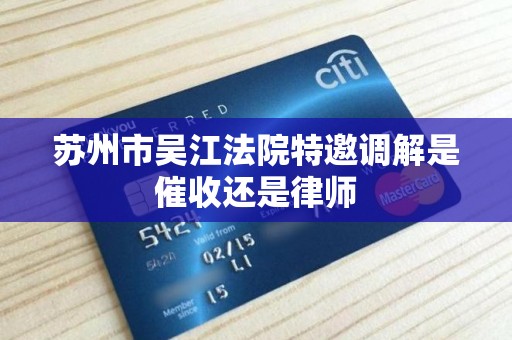 苏州市吴江法院特邀调解是催收还是律师 苏州市吴江法院特邀调解是催收还是律师
