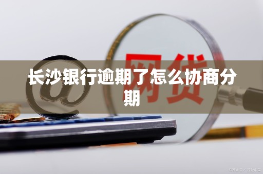 长沙银行逾期了怎么协商分期 长沙银行逾期了怎么协商分期