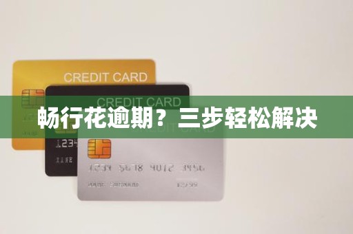 畅行花逾期?三步轻松解决 畅行花逾期?三步轻松解决