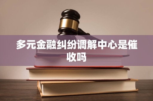 多元金融纠纷调解中心是催收吗 多元金融纠纷调解中心是催收吗
