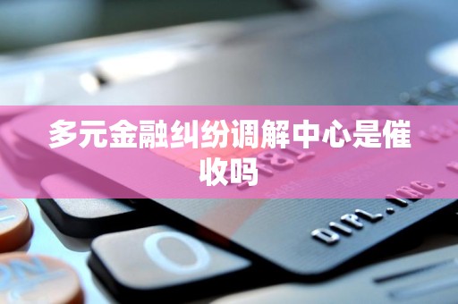 多元金融纠纷调解中心是催收吗 多元金融纠纷调解中心是催收吗