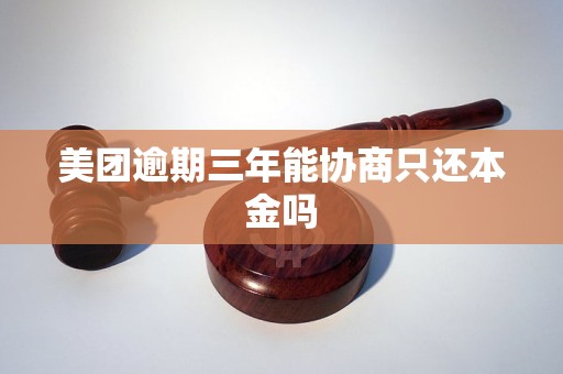 美团逾期三年能协商只还本金吗 美团逾期三年能协商只还本金吗