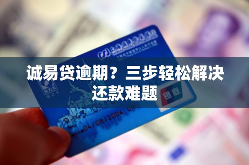 诚易贷逾期？三步轻松解决还款难题