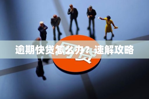 逾期快贷怎么办?速解攻略 逾期快贷怎么办?速解攻略