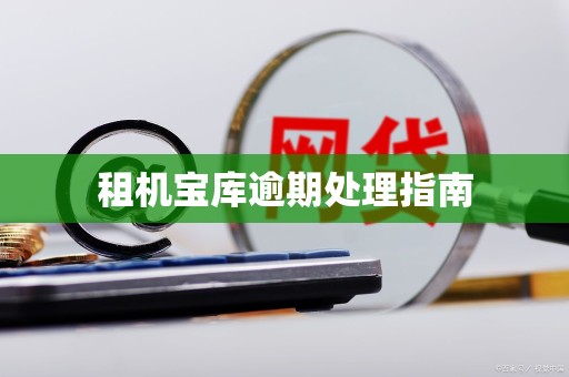 租机宝库逾期处理指南 租机宝库逾期处理指南