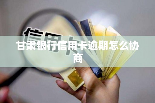 甘肃银行信用卡逾期怎么协商 甘肃银行信用卡逾期怎么协商