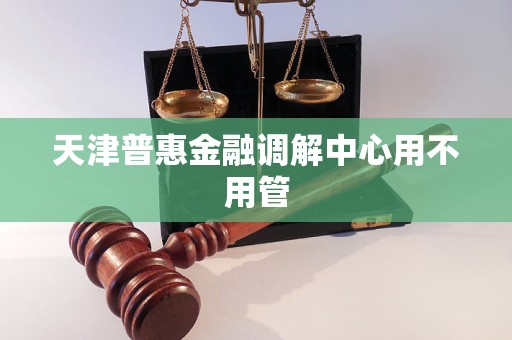 天津普惠金融调解中心用不用管 天津普惠金融调解中心用不用管