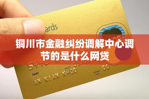铜川市金融纠纷调解中心调节的是什么网贷 铜川市金融纠纷调解中心调节的是什么网贷
