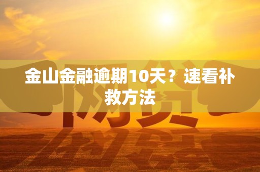 金山金融逾期10天?速看补救方法 金山金融逾期10天?速看补救方法