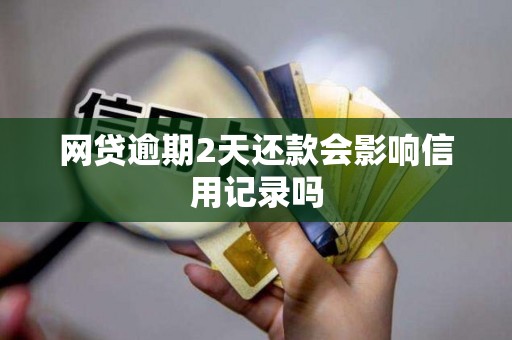 网贷逾期2天还款会影响信用记录吗 网贷逾期2天还款会影响信用记录吗