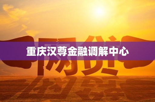 重庆汉尊金融调解中心 重庆汉尊金融调解中心
