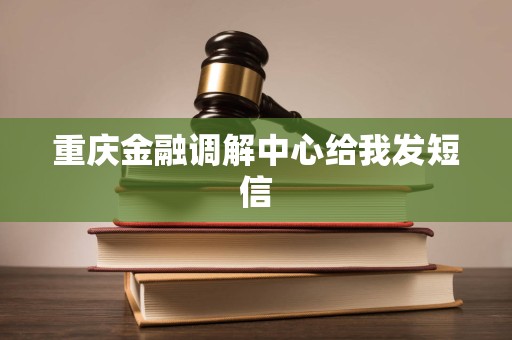 重庆金融调解中心给我发短信 重庆金融调解中心给我发短信