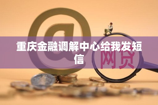 重庆金融调解中心给我发短信 重庆金融调解中心给我发短信