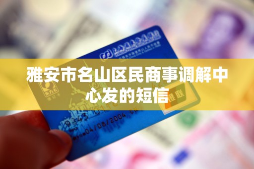 雅安市名山区民商事调解中心发的短信 雅安市名山区民商事调解中心发的短信