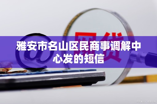 雅安市名山区民商事调解中心发的短信 雅安市名山区民商事调解中心发的短信