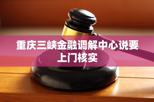 重庆三峡金融调解中心说要上门核实 重庆三峡金融调解中心说要上门核实