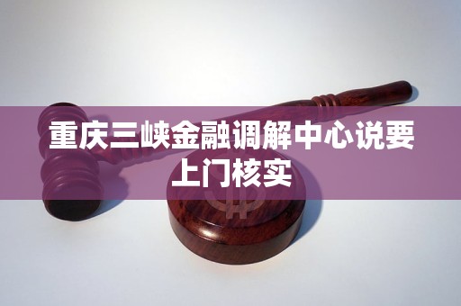重庆三峡金融调解中心说要上门核实 重庆三峡金融调解中心说要上门核实