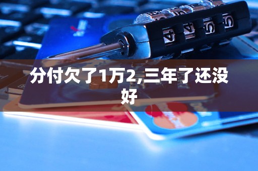 分付欠了1万2,三年了还没好 分付欠了1万2,三年了还没好