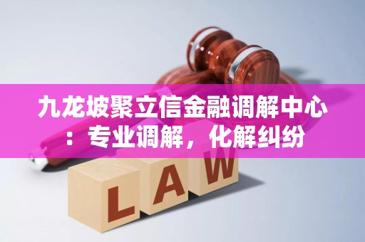 九龙坡聚立信金融调解中心:专业调解,化解纠纷 九龙坡聚立信金融调解中心:专业调解,化解纠纷