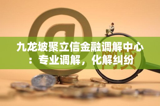 九龙坡聚立信金融调解中心:专业调解,化解纠纷 九龙坡聚立信金融调解中心:专业调解,化解纠纷