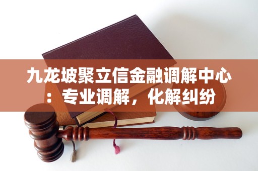 九龙坡聚立信金融调解中心:专业调解,化解纠纷 九龙坡聚立信金融调解中心:专业调解,化解纠纷