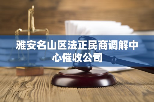 雅安名山区法正民商调解中心催收公司 雅安名山区法正民商调解中心催收公司