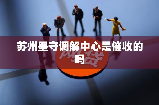 苏州墨守调解中心是催收的吗 苏州墨守调解中心是催收的吗