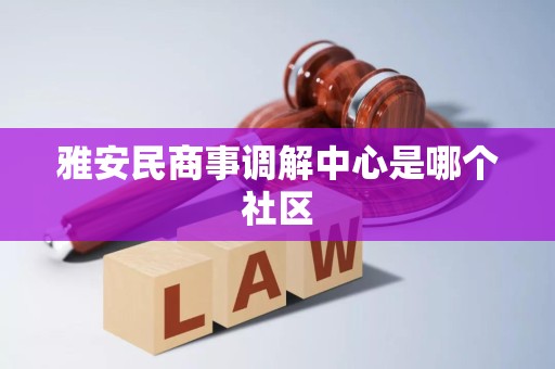 雅安民商事调解中心是哪个社区 雅安民商事调解中心是哪个社区