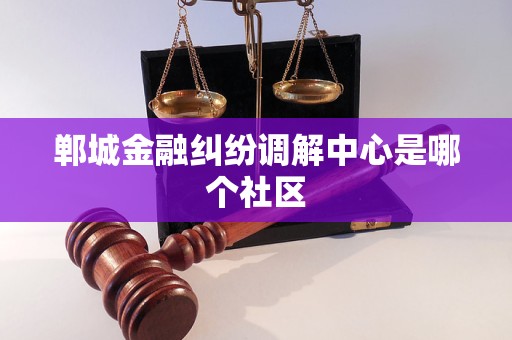 郸城金融纠纷调解中心是哪个社区 郸城金融纠纷调解中心是哪个社区
